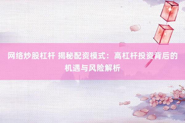 网络炒股杠杆 揭秘配资模式：高杠杆投资背后的机遇与风险解析
