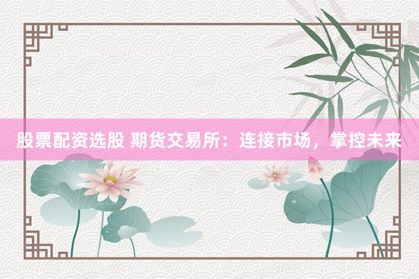 股票配资选股 期货交易所：连接市场，掌控未来