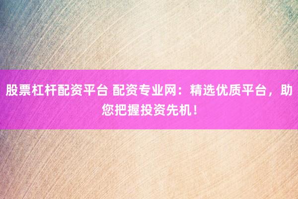 股票杠杆配资平台 配资专业网：精选优质平台，助您把握投资先机！