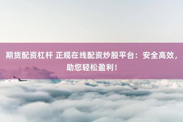 期货配资杠杆 正规在线配资炒股平台：安全高效，助您轻松盈利！