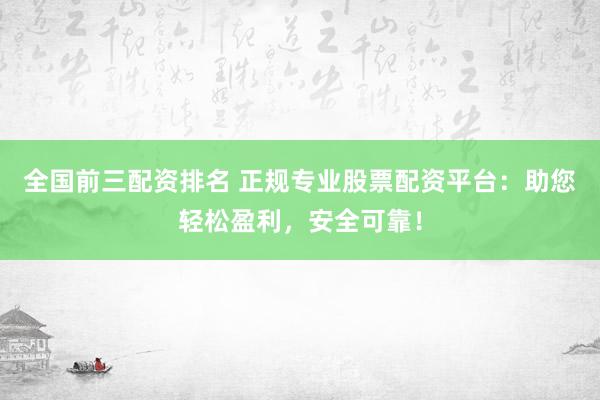 全国前三配资排名 正规专业股票配资平台：助您轻松盈利，安全可靠！
