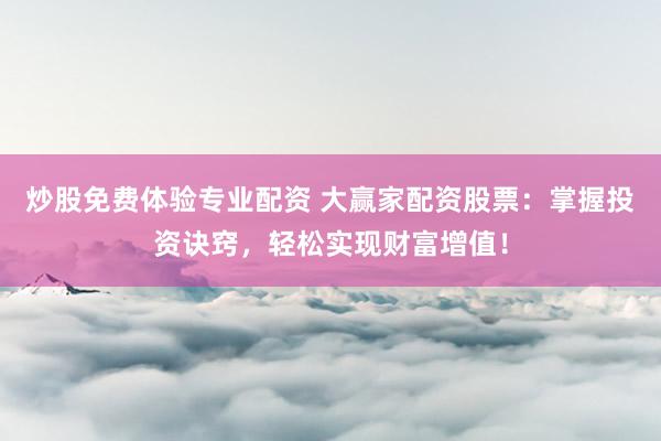 炒股免费体验专业配资 大赢家配资股票：掌握投资诀窍，轻松实现财富增值！