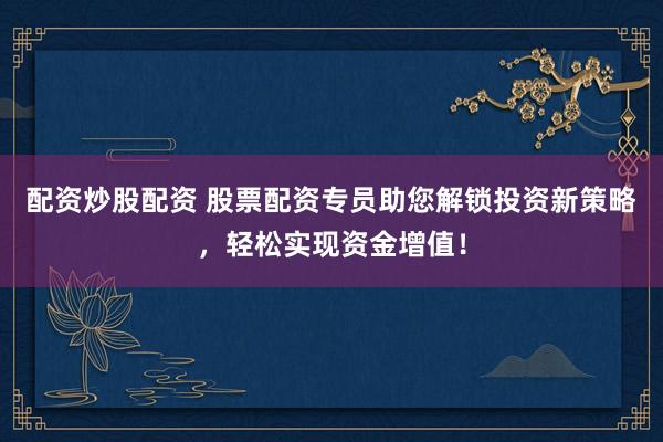 配资炒股配资 股票配资专员助您解锁投资新策略，轻松实现资金增值！