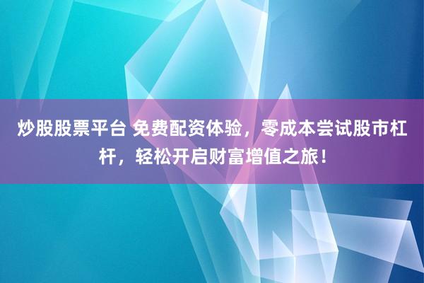 炒股股票平台 免费配资体验，零成本尝试股市杠杆，轻松开启财富增值之旅！
