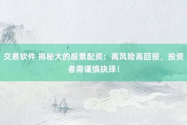 交易软件 揭秘大的股票配资：高风险高回报，投资者需谨慎抉择！