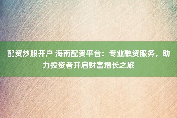 配资炒股开户 海南配资平台：专业融资服务，助力投资者开启财富增长之旅