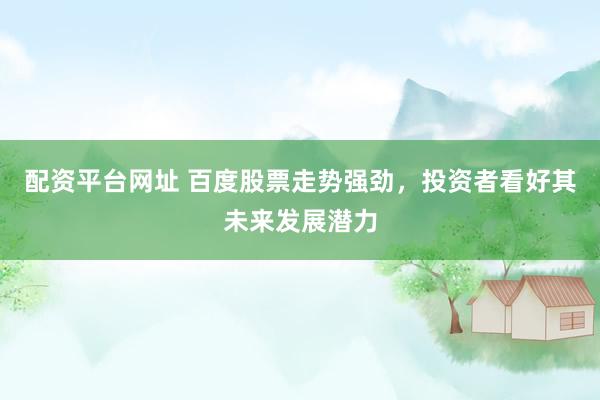配资平台网址 百度股票走势强劲，投资者看好其未来发展潜力