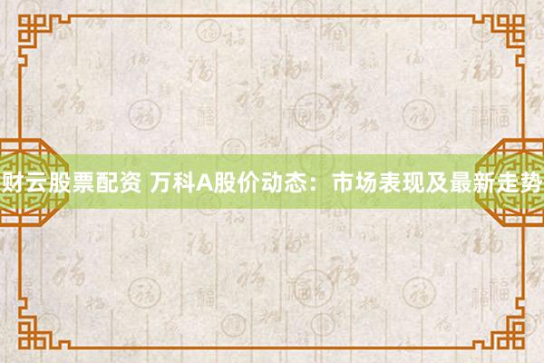 财云股票配资 万科A股价动态：市场表现及最新走势