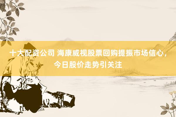 十大配资公司 海康威视股票回购提振市场信心，今日股价走势引关注