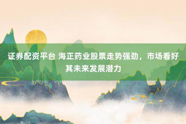 证券配资平台 海正药业股票走势强劲，市场看好其未来发展潜力