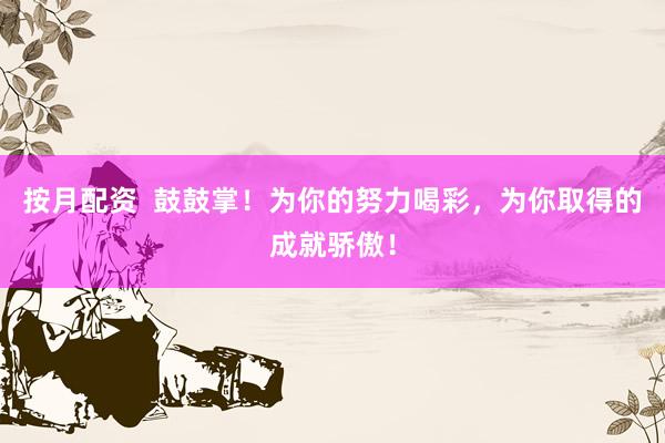 按月配资  鼓鼓掌！为你的努力喝彩，为你取得的成就骄傲！