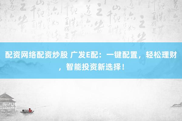 配资网络配资炒股 广发E配：一键配置，轻松理财，智能投资新选择！