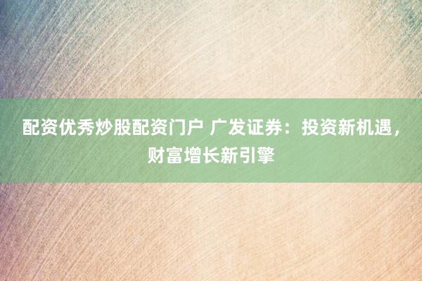 配资优秀炒股配资门户 广发证券：投资新机遇，财富增长新引擎