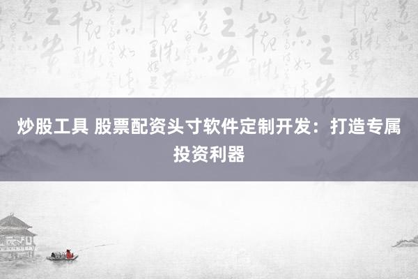 炒股工具 股票配资头寸软件定制开发：打造专属投资利器