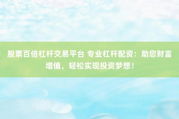 股票百倍杠杆交易平台 专业杠杆配资：助您财富增值，轻松实现投资梦想！