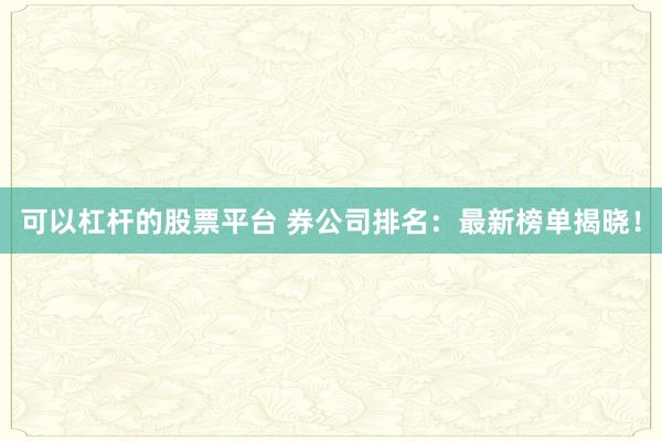 可以杠杆的股票平台 券公司排名：最新榜单揭晓！