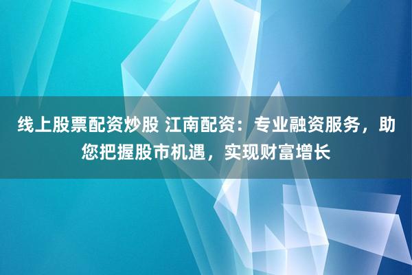 线上股票配资炒股 江南配资：专业融资服务，助您把握股市机遇，实现财富增长