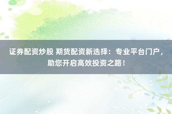 证券配资炒股 期货配资新选择：专业平台门户，助您开启高效投资之路！