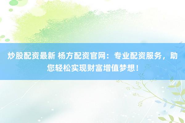炒股配资最新 杨方配资官网：专业配资服务，助您轻松实现财富增值梦想！