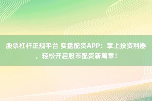 股票杠杆正规平台 实盘配资APP：掌上投资利器，轻松开启股市配资新篇章！