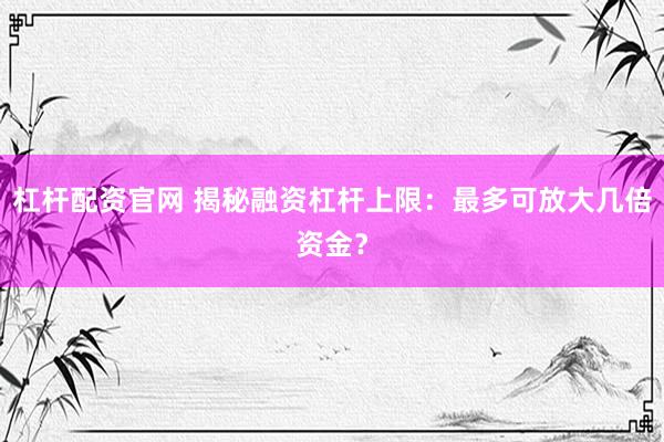 杠杆配资官网 揭秘融资杠杆上限：最多可放大几倍资金？