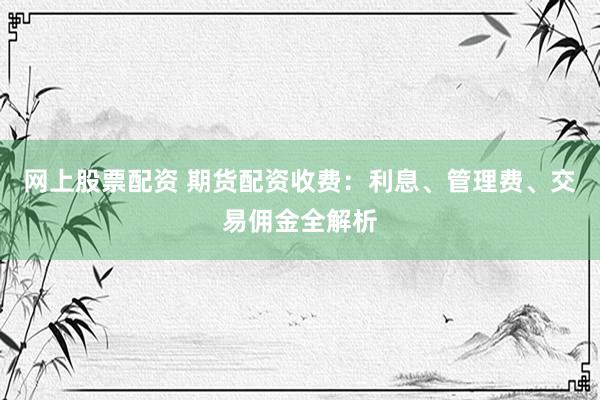 网上股票配资 期货配资收费：利息、管理费、交易佣金全解析