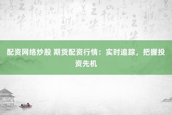 配资网络炒股 期货配资行情：实时追踪，把握投资先机