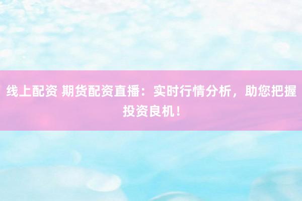 线上配资 期货配资直播：实时行情分析，助您把握投资良机！