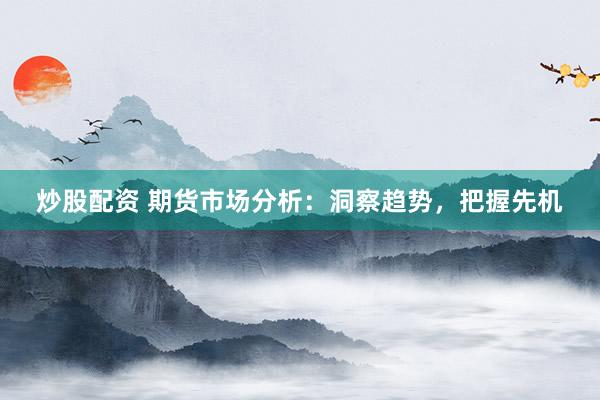 炒股配资 期货市场分析：洞察趋势，把握先机