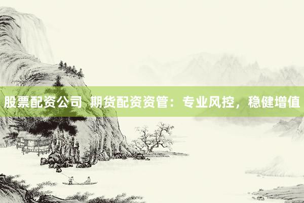 股票配资公司  期货配资资管：专业风控，稳健增值