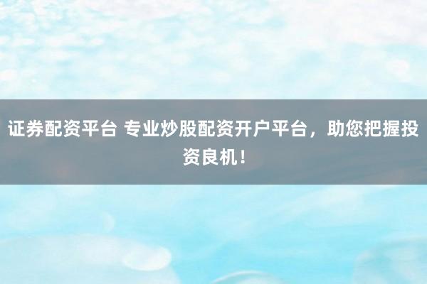 证券配资平台 专业炒股配资开户平台，助您把握投资良机！