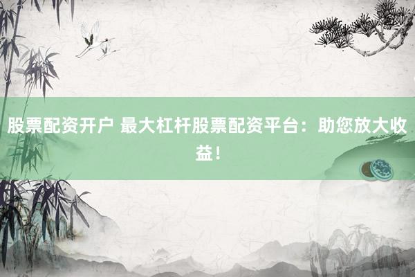 股票配资开户 最大杠杆股票配资平台：助您放大收益！