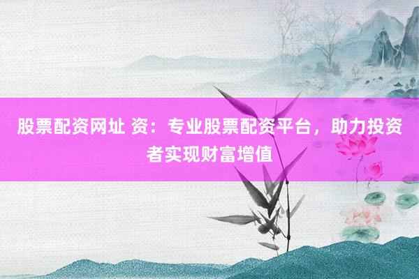 股票配资网址 资：专业股票配资平台，助力投资者实现财富增值