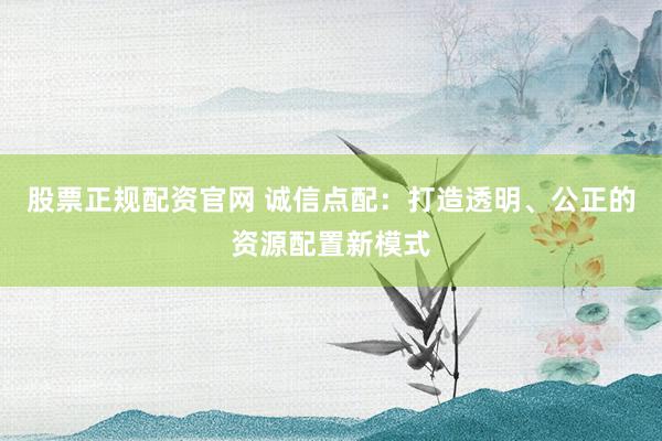 股票正规配资官网 诚信点配：打造透明、公正的资源配置新模式