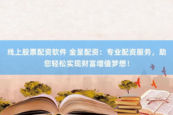 线上股票配资软件 金呈配资：专业配资服务，助您轻松实现财富增值梦想！