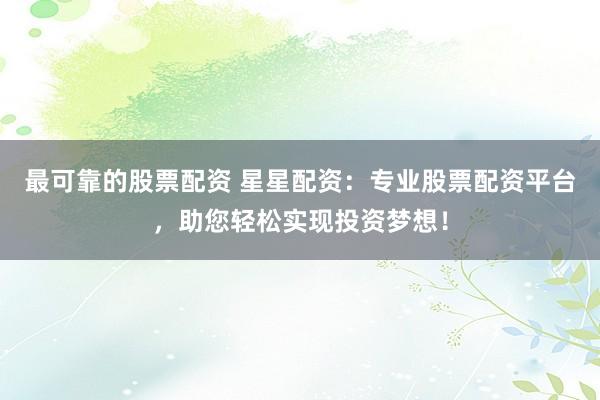 最可靠的股票配资 星星配资：专业股票配资平台，助您轻松实现投资梦想！