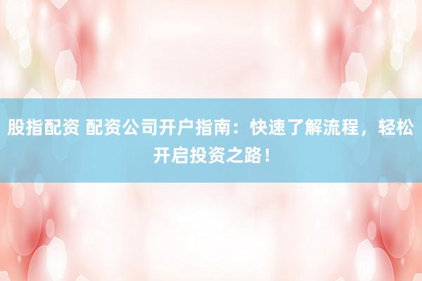 股指配资 配资公司开户指南：快速了解流程，轻松开启投资之路！