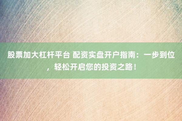 股票加大杠杆平台 配资实盘开户指南：一步到位，轻松开启您的投资之路！