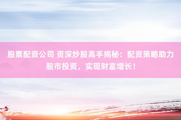 股票配资公司 资深炒股高手揭秘：配资策略助力股市投资，实现财富增长！