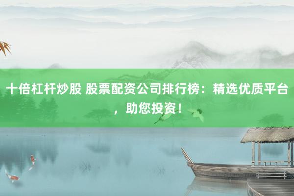 十倍杠杆炒股 股票配资公司排行榜：精选优质平台，助您投资！
