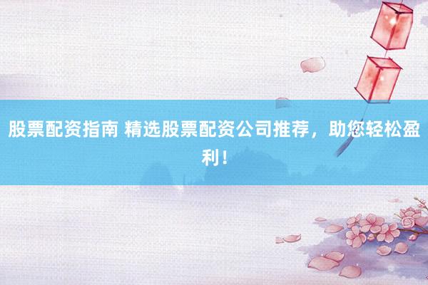股票配资指南 精选股票配资公司推荐，助您轻松盈利！