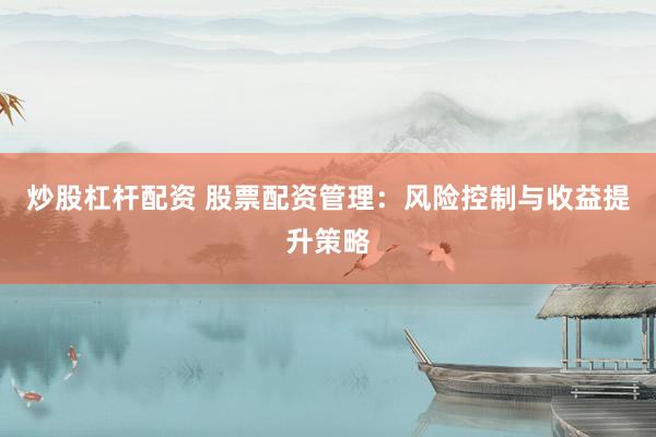 炒股杠杆配资 股票配资管理：风险控制与收益提升策略
