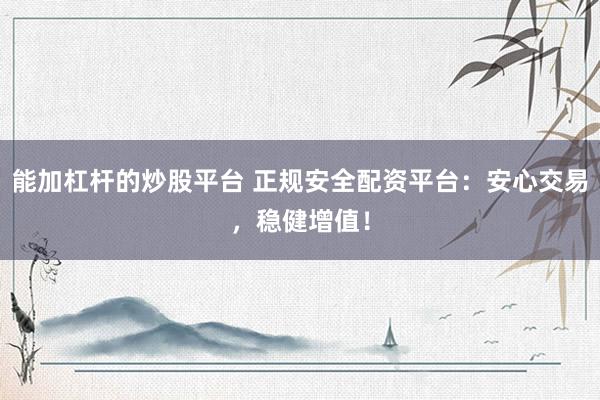 能加杠杆的炒股平台 正规安全配资平台：安心交易，稳健增值！