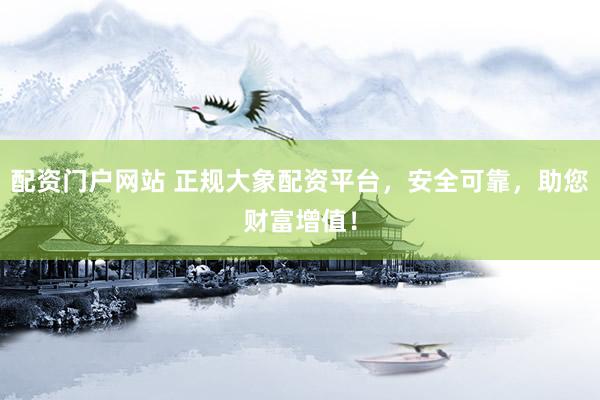 配资门户网站 正规大象配资平台，安全可靠，助您财富增值！
