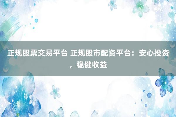 正规股票交易平台 正规股市配资平台：安心投资，稳健收益