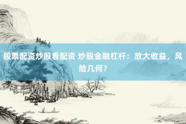股票配资炒股看配资 炒股金融杠杆：放大收益，风险几何？