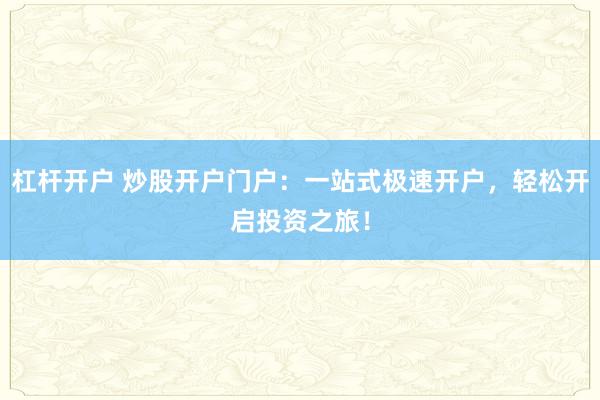 杠杆开户 炒股开户门户：一站式极速开户，轻松开启投资之旅！