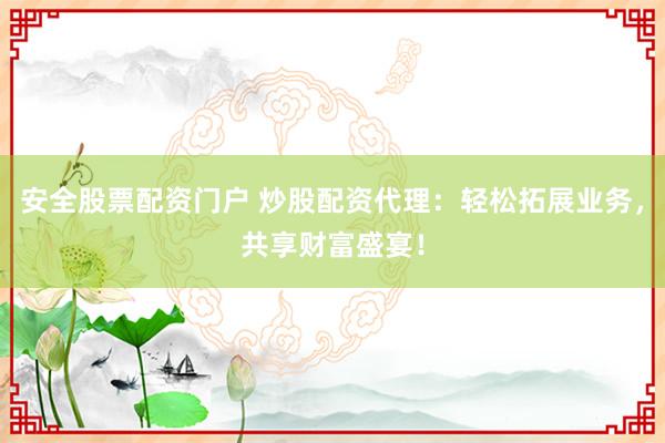 安全股票配资门户 炒股配资代理：轻松拓展业务，共享财富盛宴！