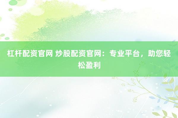 杠杆配资官网 炒股配资官网：专业平台，助您轻松盈利