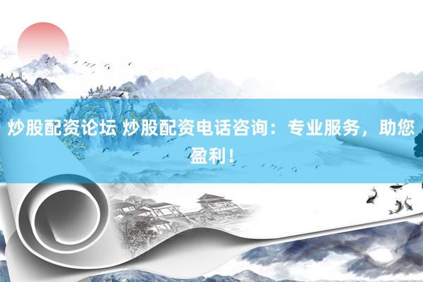 炒股配资论坛 炒股配资电话咨询：专业服务，助您盈利！
